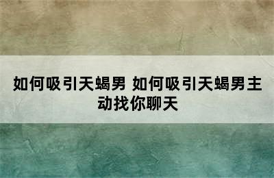 如何吸引天蝎男 如何吸引天蝎男主动找你聊天